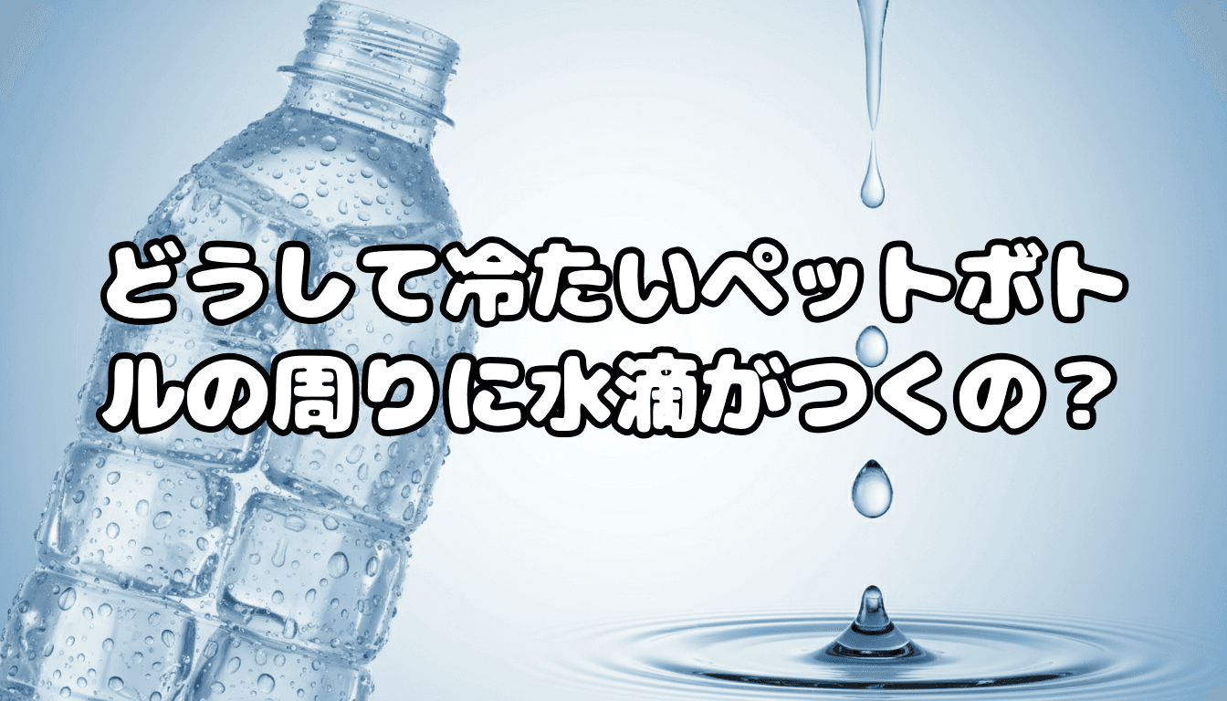 どうして冷たいペットボトルの周りに水滴がつくの?